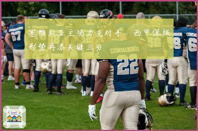 塞维利亚主场力克对手，西甲保级形势再添关键三分