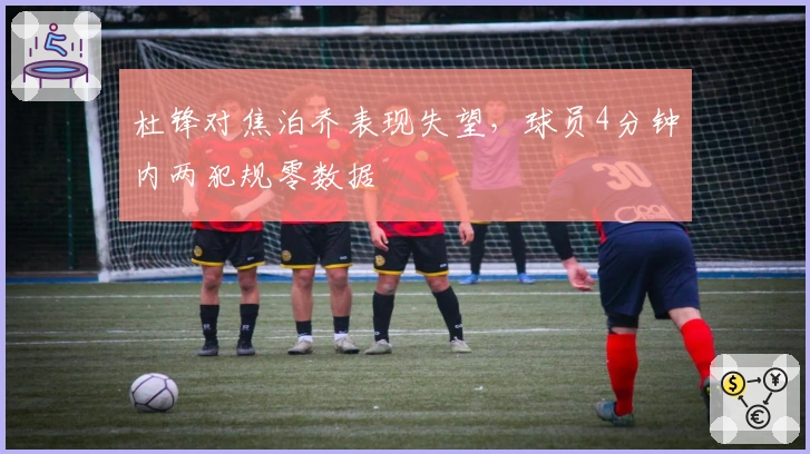 杜锋对焦泊乔表现失望，球员4分钟内两犯规零数据