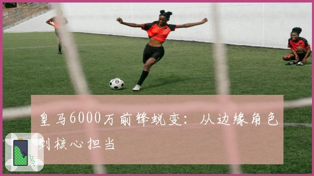 皇马6000万前锋蜕变：从边缘角色到核心担当