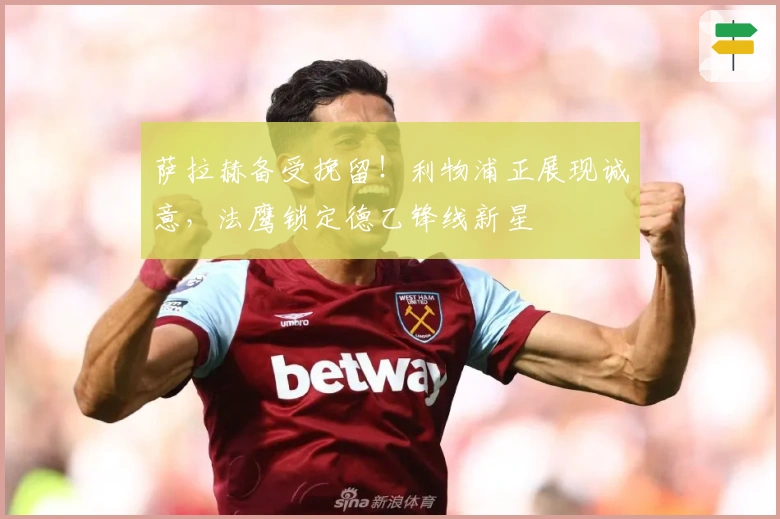 萨拉赫备受挽留！利物浦正展现诚意，法鹰锁定德乙锋线新星