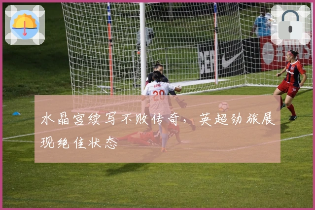 水晶宫续写不败传奇，英超劲旅展现绝佳状态