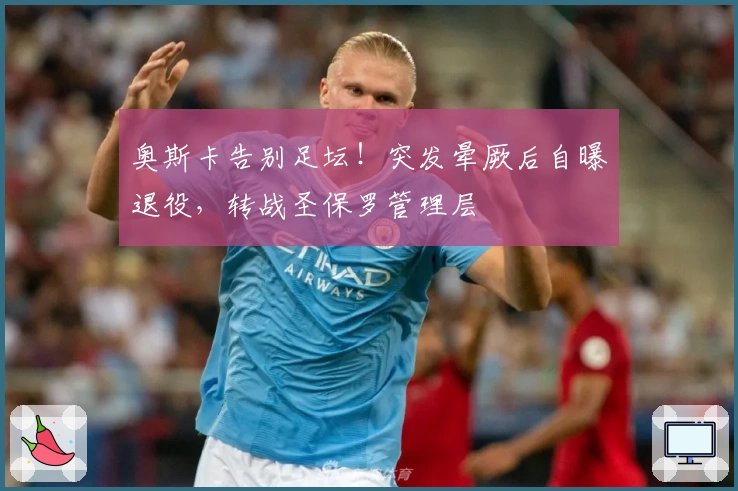 奥斯卡告别足坛！突发晕厥后自曝退役，转战圣保罗管理层