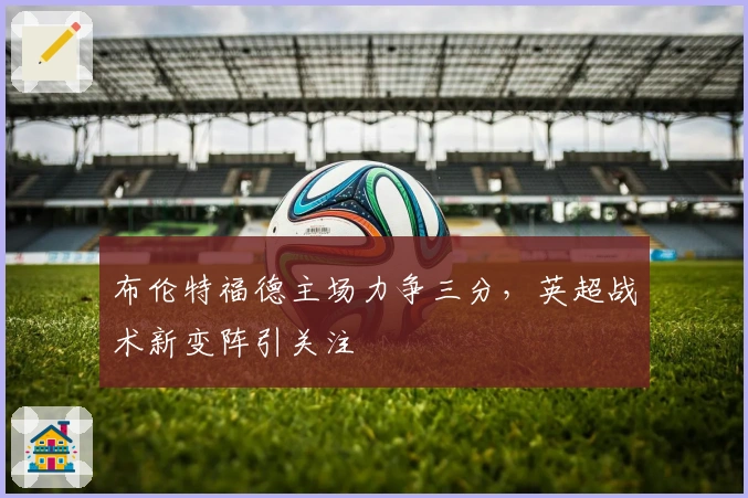 布伦特福德主场力争三分，英超战术新变阵引关注