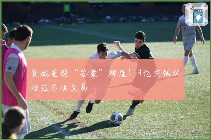 费城重现“答案”辉煌！4亿空饷双核应尽快交易