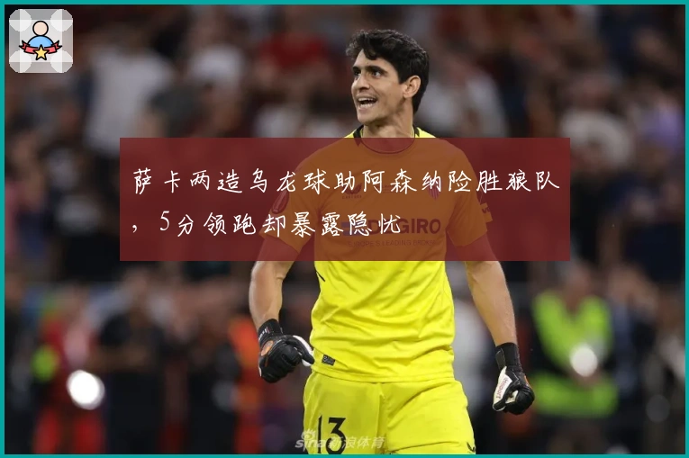 萨卡两造乌龙球助阿森纳险胜狼队，5分领跑却暴露隐忧