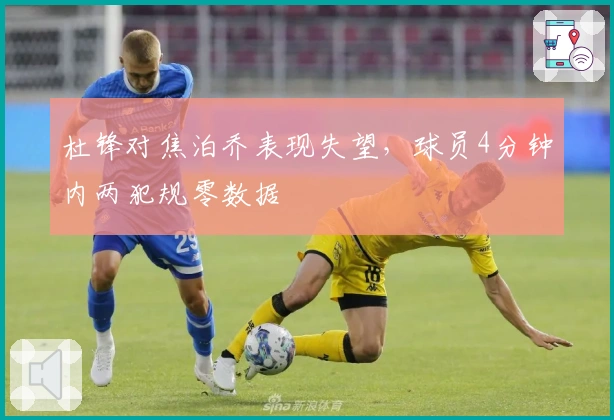 杜锋对焦泊乔表现失望，球员4分钟内两犯规零数据