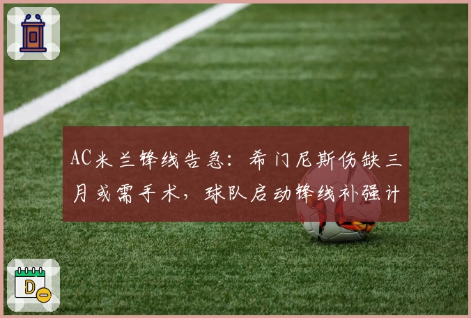 AC米兰锋线告急：希门尼斯伤缺三月或需手术，球队启动锋线补强计划