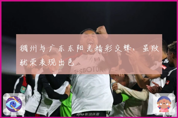 稠州与广东东阳光精彩交锋，虽败犹荣表现出色