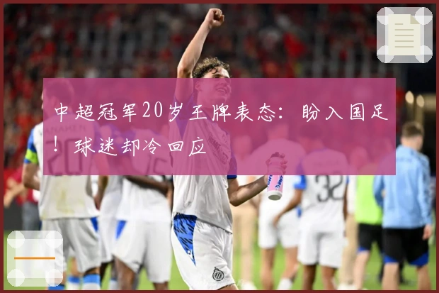 中超冠军20岁王牌表态：盼入国足！球迷却冷回应