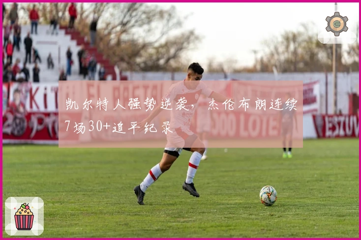 凯尔特人强势逆袭，杰伦布朗连续7场30+追平纪录