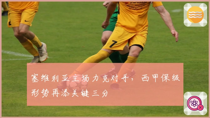 塞维利亚主场力克对手，西甲保级形势再添关键三分