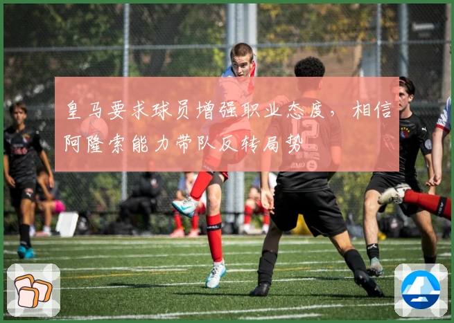 皇马要求球员增强职业态度，相信阿隆索能力带队反转局势