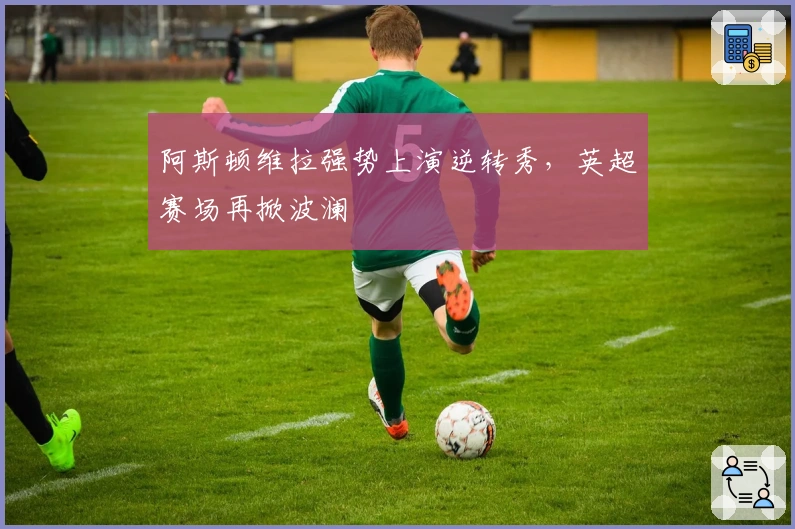 阿斯顿维拉强势上演逆转秀，英超赛场再掀波澜